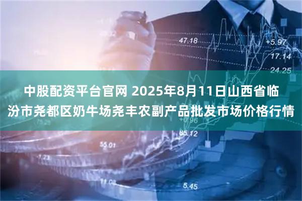 中股配资平台官网 2025年8月11日山西省临汾市尧都区奶牛场尧丰农副产品批发市场价格行情