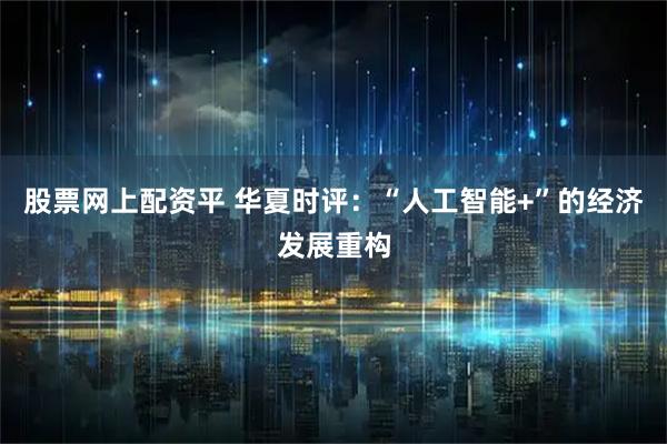 股票网上配资平 华夏时评：“人工智能+”的经济发展重构