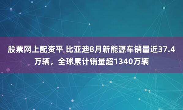 股票网上配资平 比亚迪8月新能源车销量近37.4万辆，全球累计销量超1340万辆