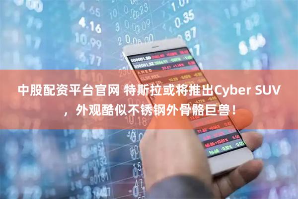 中股配资平台官网 特斯拉或将推出Cyber SUV，外观酷似不锈钢外骨骼巨兽！