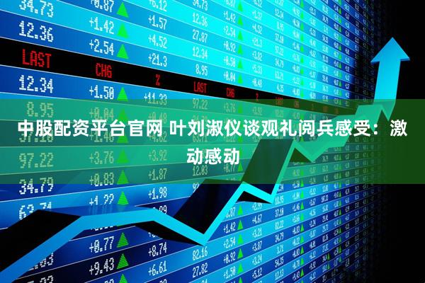 中股配资平台官网 叶刘淑仪谈观礼阅兵感受：激动感动