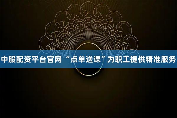 中股配资平台官网 “点单送课”为职工提供精准服务