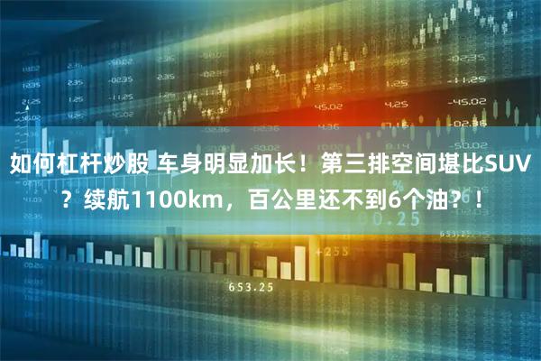 如何杠杆炒股 车身明显加长！第三排空间堪比SUV？续航1100km，百公里还不到6个油？！