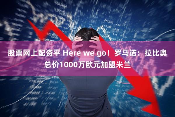 股票网上配资平 Here we go！罗马诺：拉比奥总价1000万欧元加盟米兰