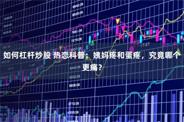 如何杠杆炒股 热恋科普：姨妈疼和蛋疼，究竟哪个更痛？