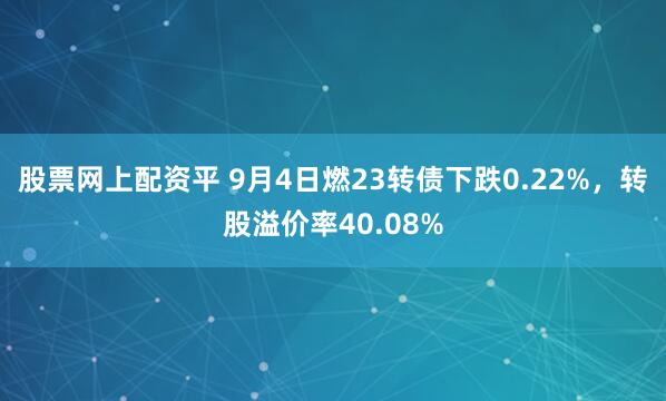 股票网上配资平 9月4日燃23转债下跌0.22%，转股溢价率40.08%