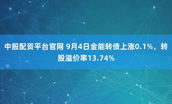 中股配资平台官网 9月4日金能转债上涨0.1%，转股溢价率13.74%