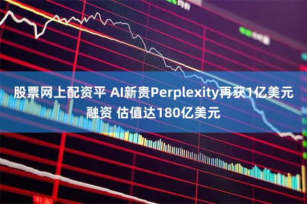 股票网上配资平 AI新贵Perplexity再获1亿美元融资 估值达180亿美元