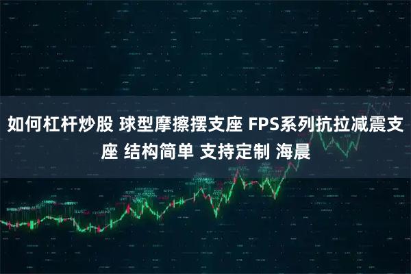 如何杠杆炒股 球型摩擦摆支座 FPS系列抗拉减震支座 结构简单 支持定制 海晨