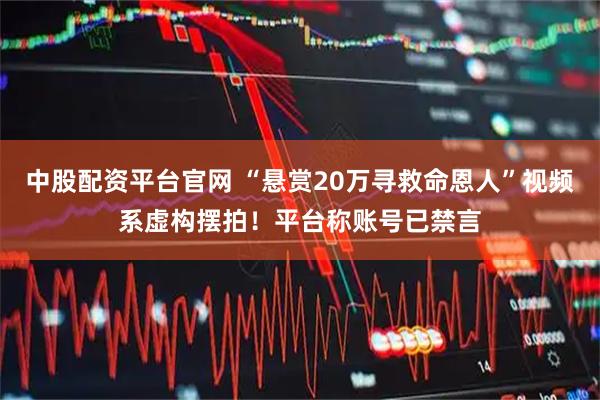 中股配资平台官网 “悬赏20万寻救命恩人”视频系虚构摆拍！平台称账号已禁言