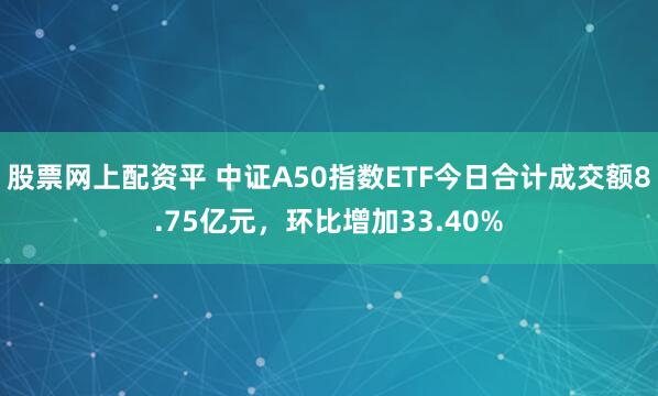 股票网上配资平 中证A50指数ETF今日合计成交额8.75亿元，环比增加33.40%