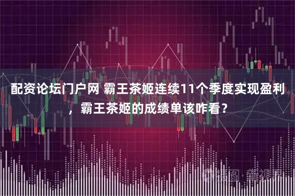 配资论坛门户网 霸王茶姬连续11个季度实现盈利，霸王茶姬的成绩单该咋看？