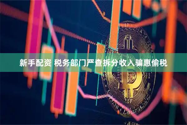 新手配资 税务部门严查拆分收入骗惠偷税