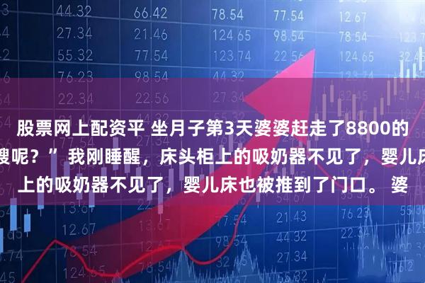 股票网上配资平 坐月子第3天婆婆赶走了8800的月嫂 陈志远 “妈，月嫂呢？” 我刚睡醒，床头柜上的吸奶器不见了，婴儿床也被推到了门口。 婆