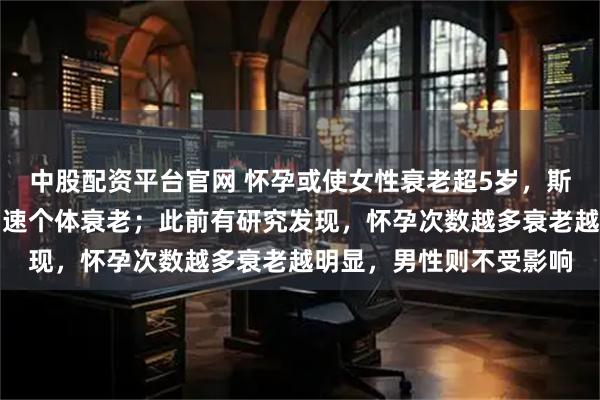 中股配资平台官网 怀孕或使女性衰老超5岁，斯坦福大学发现怀孕会加速个体衰老；此前有研究发现，怀孕次数越多衰老越明显，男性则不受影响