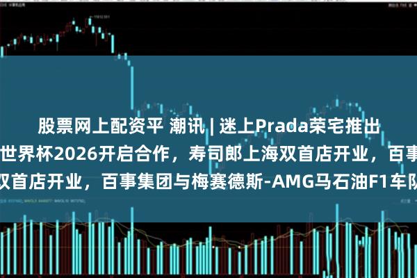 股票网上配资平 潮讯 | 迷上Prada荣宅推出葡萄酒品鉴活动，乐高与世界杯2026开启合作，寿司郎上海双首店开业，百事集团与梅赛德斯-AMG马石油F1车队达成合作
