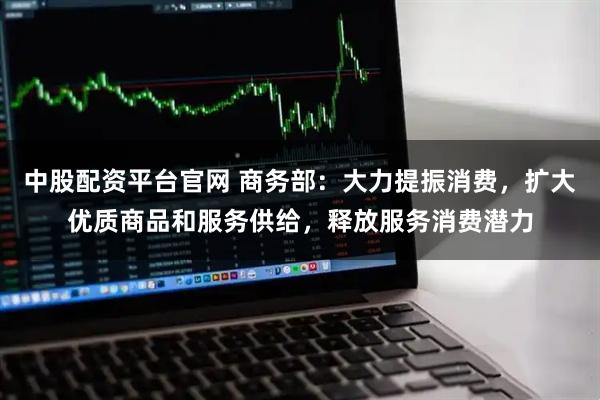 中股配资平台官网 商务部：大力提振消费，扩大优质商品和服务供给，释放服务消费潜力