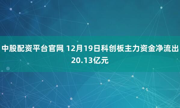中股配资平台官网 12月19日科创板主力资金净流出20.13亿元