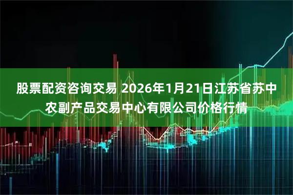 股票配资咨询交易 2026年1月21日江苏省苏中农副产品交易中心有限公司价格行情