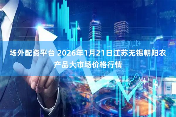 场外配资平台 2026年1月21日江苏无锡朝阳农产品大市场价格行情