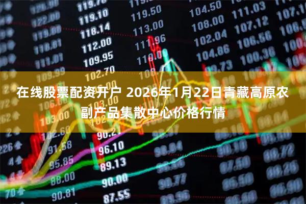 在线股票配资开户 2026年1月22日青藏高原农副产品集散中心价格行情
