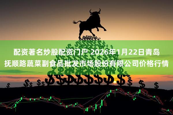 配资著名炒股配资门户 2026年1月22日青岛抚顺路蔬菜副食品批发市场股份有限公司价格行情