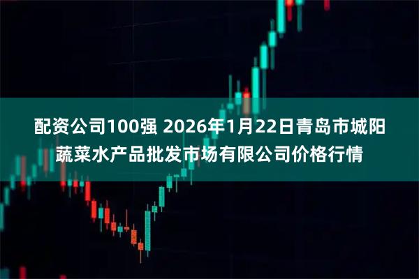 配资公司100强 2026年1月22日青岛市城阳蔬菜水产品批发市场有限公司价格行情