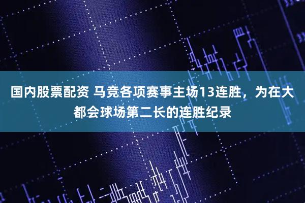 国内股票配资 马竞各项赛事主场13连胜，为在大都会球场第二长的连胜纪录
