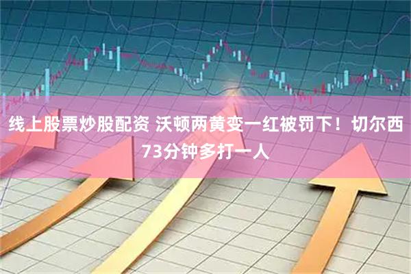 线上股票炒股配资 沃顿两黄变一红被罚下！切尔西73分钟多打一人