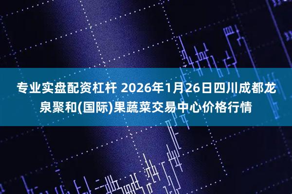 专业实盘配资杠杆 2026年1月26日四川成都龙泉聚和(国际)果蔬菜交易中心价格行情