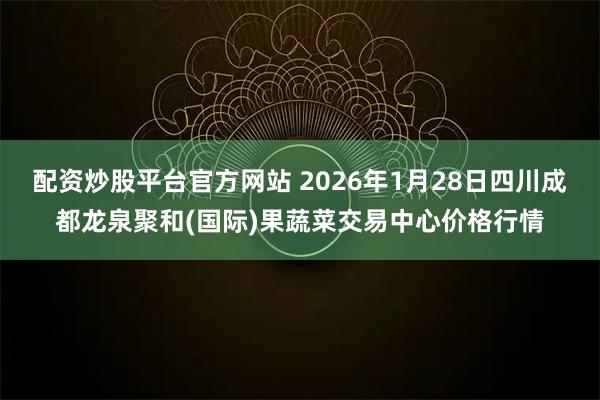 配资炒股平台官方网站 2026年1月28日四川成都龙泉聚和(国际)果蔬菜交易中心价格行情