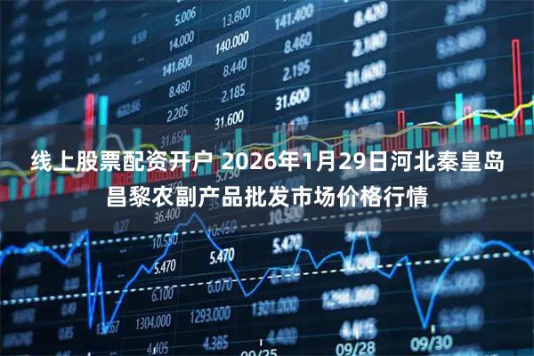 线上股票配资开户 2026年1月29日河北秦皇岛昌黎农副产品批发市场价格行情