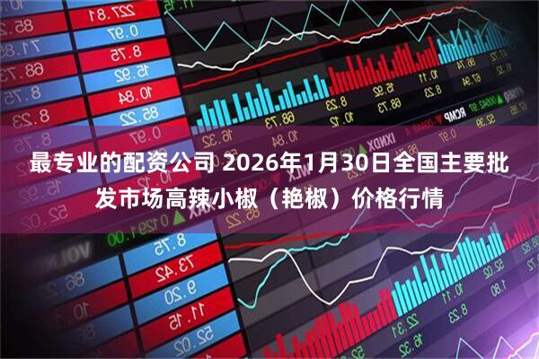 最专业的配资公司 2026年1月30日全国主要批发市场高辣小椒（艳椒）价格行情