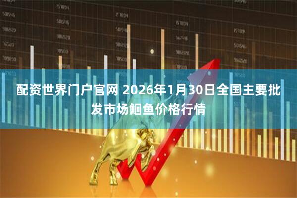 配资世界门户官网 2026年1月30日全国主要批发市场鮰鱼价格行情