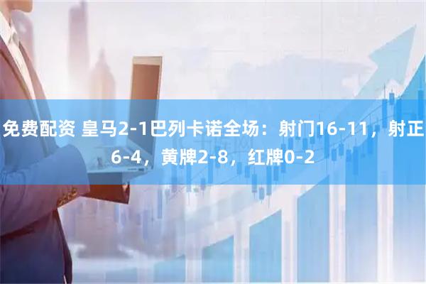 免费配资 皇马2-1巴列卡诺全场：射门16-11，射正6-4，黄牌2-8，红牌0-2