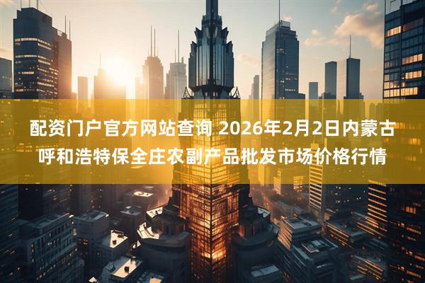 配资门户官方网站查询 2026年2月2日内蒙古呼和浩特保全庄农副产品批发市场价格行情