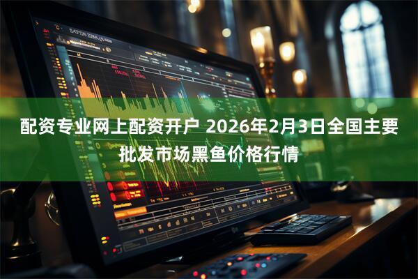 配资专业网上配资开户 2026年2月3日全国主要批发市场黑鱼价格行情