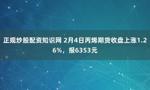 正规炒股配资知识网 2月4日丙烯期货收盘上涨1.26%，报6353元