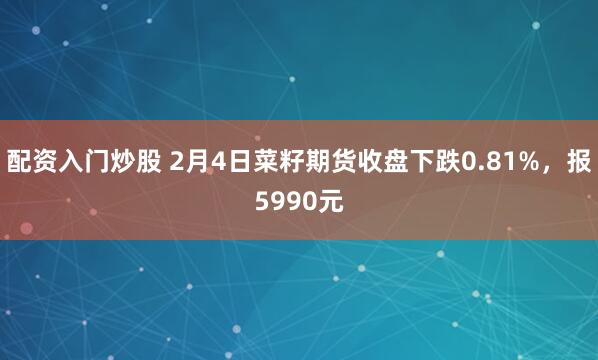 配资入门炒股 2月4日菜籽期货收盘下跌0.81%，报5990元
