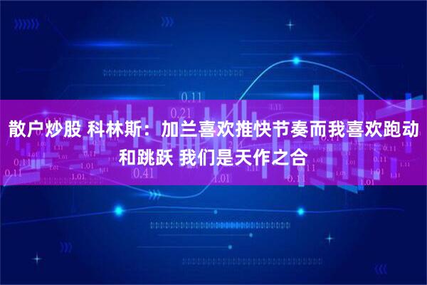 散户炒股 科林斯：加兰喜欢推快节奏而我喜欢跑动和跳跃 我们是天作之合