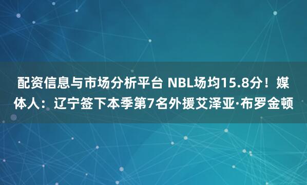 配资信息与市场分析平台 NBL场均15.8分！媒体人：辽宁签下本季第7名外援艾泽亚·布罗金顿