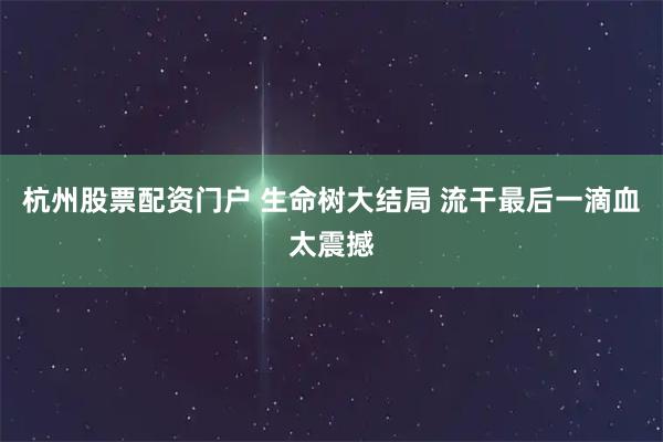 杭州股票配资门户 生命树大结局 流干最后一滴血太震撼