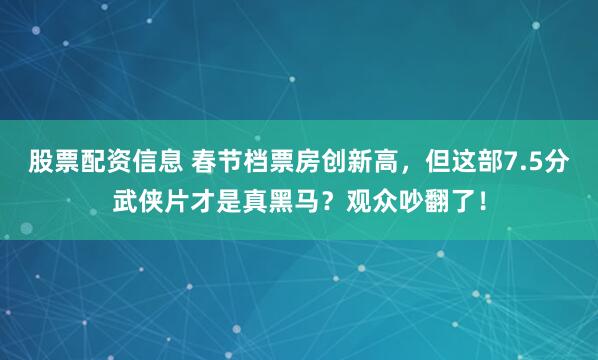 股票配资信息 春节档票房创新高，但这部7.5分武侠片才是真黑马？观众吵翻了！