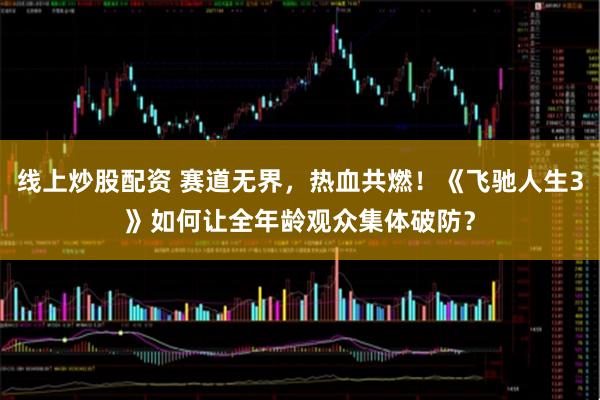 线上炒股配资 赛道无界，热血共燃！《飞驰人生3》如何让全年龄观众集体破防？