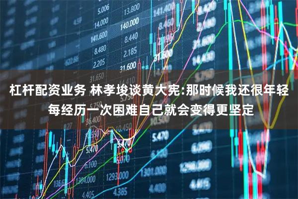 杠杆配资业务 林孝埈谈黄大宪:那时候我还很年轻 每经历一次困难自己就会变得更坚定