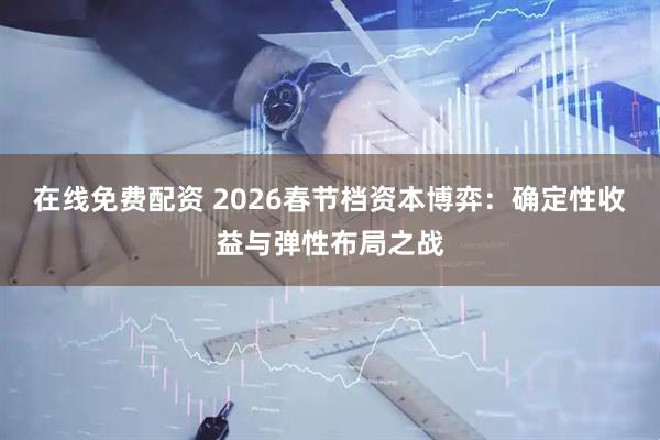 在线免费配资 2026春节档资本博弈：确定性收益与弹性布局之战