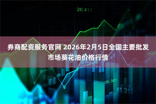 券商配资服务官网 2026年2月5日全国主要批发市场葵花油价格行情