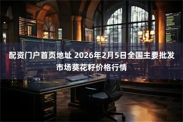 配资门户首页地址 2026年2月5日全国主要批发市场葵花籽价格行情