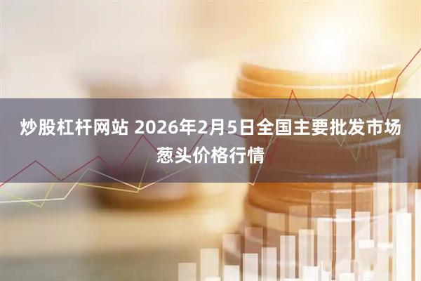 炒股杠杆网站 2026年2月5日全国主要批发市场葱头价格行情
