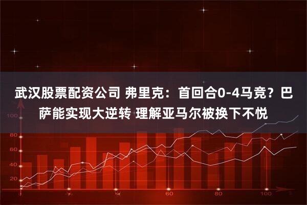 武汉股票配资公司 弗里克：首回合0-4马竞？巴萨能实现大逆转 理解亚马尔被换下不悦